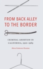 Image for From Back Alley to the Border : Criminal Abortion in California, 1920-1969