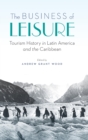 Image for The Business of Leisure : Tourism History in Latin America and the Caribbean