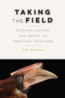 Image for Taking the field  : soldiers, nature, and empire on American frontiers