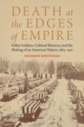 Image for Death at the edges of empire: fallen soldiers, cultural memory, and the making of an American nation, 1863-1921