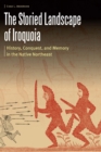 Image for The Storied Landscape of Iroquoia: History, Conquest, and Memory in the Native Northeast