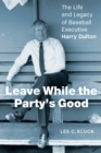 Image for Leave while the party&#39;s good  : the life and legacy of baseball executive Harry Dalton