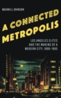 Image for A connected metropolis  : Los Angeles Elites and the making of a modern city, 1890-1965