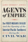 Image for Agents of empire  : the First Oregon Cavalry and the opening of the interior Pacific Northwest during the Civil War
