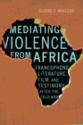 Image for Mediating Violence from Africa: Francophone Literature, Film, and Testimony After the Cold War