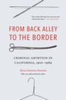 Image for From back alley to the border  : criminal abortion in California, 1920-1969