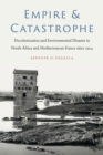 Image for Empire and catastrophe  : decolonization and environmental disaster in North Africa and Mediterranean France since 1954