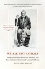 Image for We are not animals  : indigenous politics of survival, rebellion, and reconstitution in nineteenth-century California