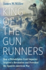 Image for King of the Gunrunners : How a Philadelphia Fruit Importer Inspired a Revolution and Provoked the Spanish-American War