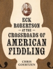 Image for Eck Robertson at the Crossroads of American Fiddling