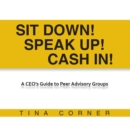 Image for Sit Down! Speak Up! Cash In!: A Ceo&#39;s Guide to Peer Advisory Groups