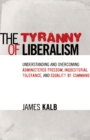 Image for The Tyranny of Liberalism: Understanding and Overcoming Administered Freedom, Inquisitorial Tolerance, and Equality by Command