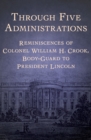 Image for Through Five Administrations: Reminiscences of Colonel William H. Crook, Body-Guard to President Lincoln