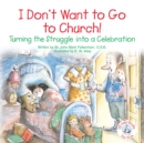 Image for I Don&#39;t Want to Go to Church!: Turning the Struggle into a Celebration