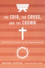 Image for Crib, the Cross, and the Crown: Reflections On the Stories of the First Christmas and Easter