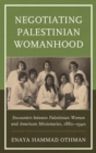 Image for Negotiating Palestinian womanhood: encounters between Palestinian women and American missionaries 1880s-1940s