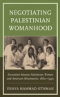Image for Negotiating Palestinian womanhood  : encounters between Palestinian women and American missionaries, 1880s-1940s