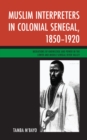 Image for Muslim interpreters in colonial Senegal, 1850-1920: mediations of knowledge and power in the lower and middle Senegal River Valley