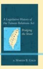 Image for A legislative history of the Taiwan Relations Act: bridging the strait