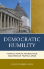 Image for Democratic humility: Reinhold Niebuhr, neuroscience, and America&#39;s political crisis
