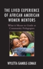 Image for The Lived Experience of African American Women Mentors : What it Means to Guide as Community Pedagogues