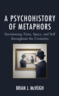 Image for A Psychohistory of Metaphors : Envisioning Time, Space, and Self through the Centuries