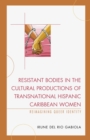 Image for Resistant Bodies in the Cultural Productions of Transnational Hispanic Caribbean Women: Reimagining Queer Identity