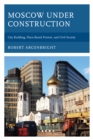 Image for Moscow under construction  : city building, place-based protest, and civil society