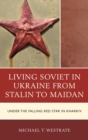 Image for Living Soviet in Ukraine from Stalin to Maidan: under the falling Red Star in Kharkiv