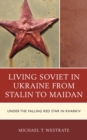 Image for Living Soviet in Ukraine from Stalin to Maidan : Under the Falling Red Star in Kharkiv