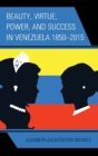 Image for Beauty, Virtue, Power, and Success in Venezuela 1850-2015