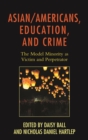 Image for Asian/Americans, education, and crime: the model minority as victim and perpetrator