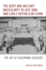 Image for The Body and Military Masculinity in Late Qing and Early Republican China: The Art of Governing Soldiers