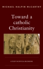 Image for Toward a Catholic Christianity: a study in critical belonging
