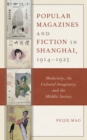 Image for Popular Magazines and Fiction in Shanghai, 1914-1925: Modernity, the Cultural Imaginary, and the Middle Society