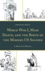 Image for World War I, Mass Death, and the Birth of the Modern US Soldier: A Rhetorical History