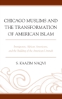 Image for Chicago Muslims and the transformation of American Islam: immigrants, African Americans, and the building of the American Ummah
