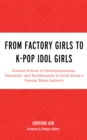 Image for From factory girls to K-pop idol girls  : cultural politics of developmentalism, patriarchy, and neoliberalism in South Korea&#39;s popular music industry
