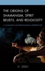 Image for The origins of Shamanism, spirit beliefs, and religiosity: a cognitive anthropological perspective