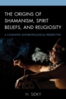 Image for The Origins of Shamanism, Spirit Beliefs, and Religiosity : A Cognitive Anthropological Perspective