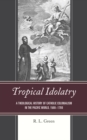 Image for Tropical idolatry  : a theological history of Catholic colonialism in the Pacific world, 1568-1700