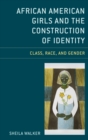 Image for African American girls and the construction of identity: class, race, and gender