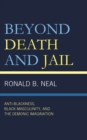 Image for Beyond death and jail  : anti-Blackness, Black masculinity, and the demonic imagination