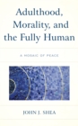 Image for Adulthood, morality, and the fully human  : a mosaic of peace