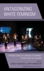 Image for Antagonizing white feminism: intersectionality&#39;s critique of women&#39;s studies and the academy