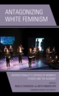 Image for Antagonizing white feminism  : intersectionality&#39;s critique of women&#39;s studies and the academy