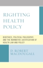 Image for Righting health policy: bioethics, political philosophy, and the normative justification of health law and policy