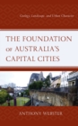 Image for The foundation of Australia&#39;s capital cities  : geology, landscape, and urban character
