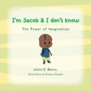 Image for I&#39;m Jacob &amp; I don&#39;t Know : The Power of Imagination
