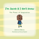 Image for I&#39;m Jacob &amp; I Don&#39;t Know: The Power of Imagination.